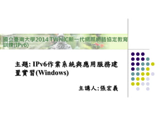 主題: IPv6作業系統與應用服務建
置實習(Windows)
主講人:張宏義
 