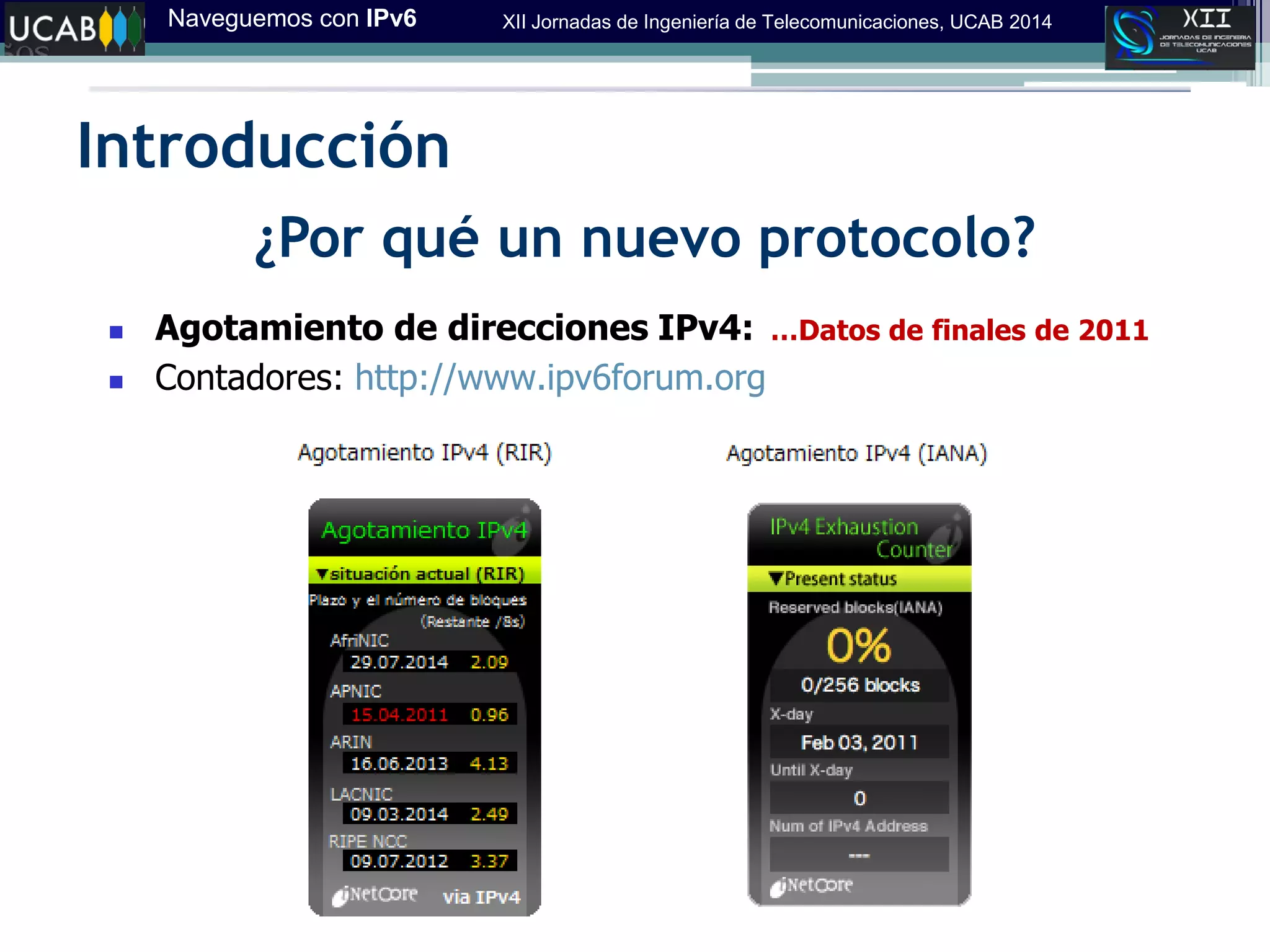 Naveguemos con IPv6 XII Jornadas de Ingeniería de Telecomunicaciones, UCAB 2014
Introducción
¿Por qué un nuevo protocolo?
 Agotamiento de direcciones IPv4:
 Contadores: http://www.ipv6forum.org
…Datos de finales de 2011
 
