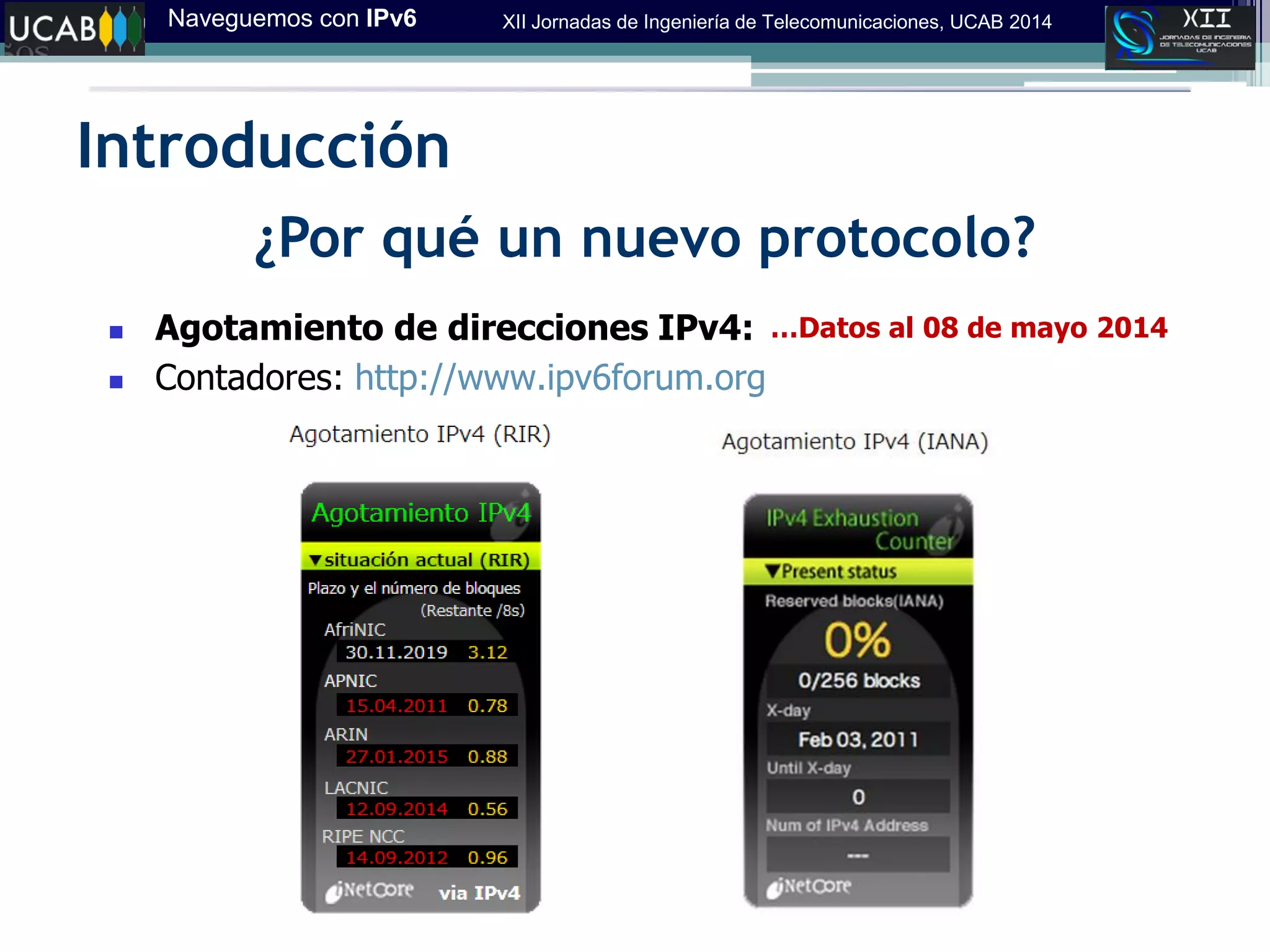 Naveguemos con IPv6 XII Jornadas de Ingeniería de Telecomunicaciones, UCAB 2014
Introducción
¿Por qué un nuevo protocolo?
 Agotamiento de direcciones IPv4:
 Contadores: http://www.ipv6forum.org
…Datos al 08 de mayo 2014
 