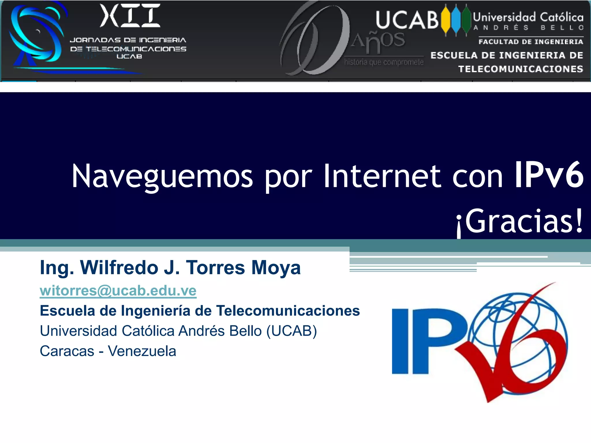¡Gracias!
Naveguemos por Internet con IPv6
Ing. Wilfredo J. Torres Moya
witorres@ucab.edu.ve
Escuela de Ingeniería de Telecomunicaciones
Universidad Católica Andrés Bello (UCAB)
Caracas - Venezuela
 