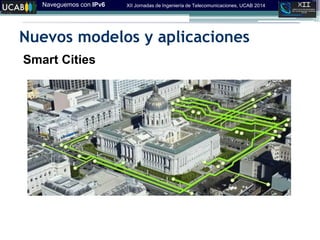Naveguemos con IPv6 XII Jornadas de Ingeniería de Telecomunicaciones, UCAB 2014
Nuevos modelos y aplicaciones
Smart Cities
 