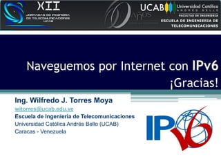 ¡Gracias!
Naveguemos por Internet con IPv6
Ing. Wilfredo J. Torres Moya
witorres@ucab.edu.ve
Escuela de Ingeniería de Telecomunicaciones
Universidad Católica Andrés Bello (UCAB)
Caracas - Venezuela
 