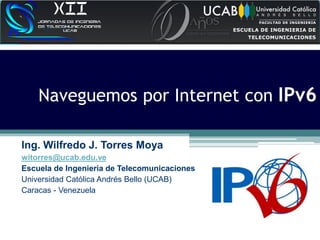 Naveguemos por Internet con IPv6
Ing. Wilfredo J. Torres Moya
witorres@ucab.edu.ve
Escuela de Ingeniería de Telecomunicaciones
Universidad Católica Andrés Bello (UCAB)
Caracas - Venezuela
 