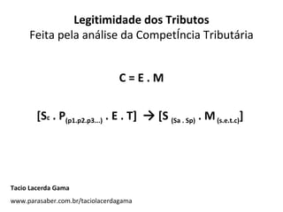 Legitimidade dos Tributos Feita pela análise da Competência Tributária C = E . M [S c  . P (p1.p2.p3...)  . E . T]  ->  [S  (Sa . Sp)  . M   (s.e.t.c) ]   Tacio Lacerda Gama www.parasaber.com.br/taciolacerdagama 