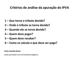 Critérios de análise da apuração do IPVA


1 – Que torna o tributo devido?
2 – Onde o tributo se torna devido?
3 – Quando ele se torna devido?
4 – Quem deve pagar?
5 – Quem deve receber?
6 – Como se calcula o que deve ser pago?

Tacio Lacerda Gama
www.parasaber.com.br/taciolacerdagama
 