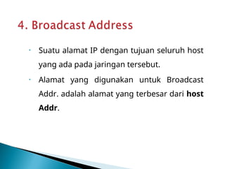 • Suatu alamat IP dengan tujuan seluruh host
yang ada pada jaringan tersebut.
• Alamat yang digunakan untuk Broadcast
Addr. adalah alamat yang terbesar dari host
Addr.
 