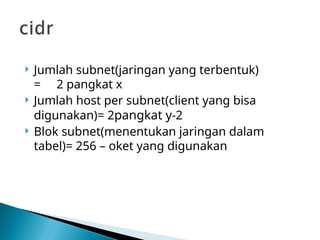  Jumlah subnet(jaringan yang terbentuk)
= 2 pangkat x
 Jumlah host per subnet(client yang bisa
digunakan)= 2pangkat y-2
 Blok subnet(menentukan jaringan dalam
tabel)= 256 – oket yang digunakan
 