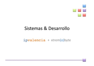 Sistemas	
  &	
  Desarrollo	
  

ipvalencia +	
  	
  xtrem(o)byte	
  
 