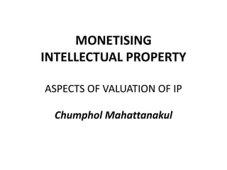 MONETISING
INTELLECTUAL PROPERTY

ASPECTS OF VALUATION OF IP

  Chumphol Mahattanakul
 