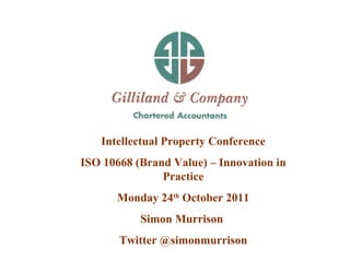 Intellectual Property Conference ISO 10668 (Brand Value) – Innovation in Practice Monday 24 th  October 2011 Simon Murrison  Twitter @simonmurrison 