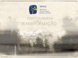 IPVCC – Instituto Paulo Corrêa da Costa Como colaborar com a transformação 