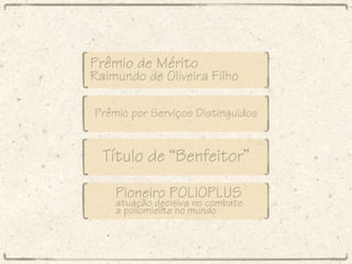 Paulo Viriato Corrêa da Costa Prêmio de Mérito Raimundo de Oliveira Filho Prêmio por Serviços Distinguidos Título de Benfeitor Pioneiro POLIOPLUS atuação decisiva no combate a poliomielite no mundo 
