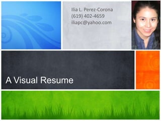 Ilia L. Perez-Corona
              (619) 402-4659
              iliapc@yahoo.com




A Visual Resume
 