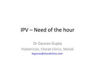 IPV – Need of the hour Dr Gaurav Gupta Pediatrician, Charak Clinics, Mohali [email_address]   
