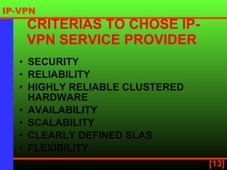 CRITERIAS TO CHOSE IP-VPN SERVICE PROVIDER   SECURITY   RELIABILITY HIGHLY RELIABLE CLUSTERED HARDWARE   AVAILABILITY SCALABILITY CLEARLY DEFINED SLAS   FLEXIBILITY 