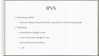 IPVS
Forwarding method
Network Address Translation(NAT), Tunnel(TUN), Director Routing(DR)
Scheduling
Round-Robin (Weight or not)
Least-Connection (Weight or not)
Source/Destination Hashing
...etc
 