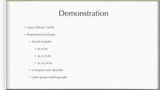 Demonstration
Linux (Ubuntu 18.04)
Requirement packages
Kernel modules
ip_vs.ko
ip_vs_rr.ko
ip_vs_xx.ko
Userspace tool: ipvsadm
sudo apt-get install ipvsadm
 
