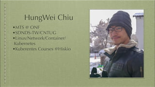 HungWei Chiu
•MTS @ ONF
•SDNDS-TW/CNTUG
•Linux/Network/Container/
Kubernetes
•Kuberentes Courses @Hiskio
 