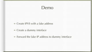 Demo
Create IPVS with a fake address
Create a dummy interface
Forward the fake IP address to dummy interface
 