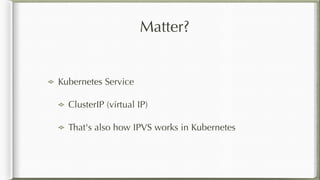 Matter?
Kubernetes Service
ClusterIP (virtual IP)
That's also how IPVS works in Kubernetes
 