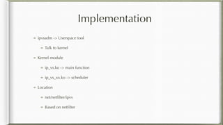 Implementation
ipvsadm -> Userspace tool
Talk to kernel
Kernel module
ip_vs.ko -> main function
ip_vs_xx.ko -> scheduler
Location
net/netﬁlter/ipvs
Based on netﬁlter
 