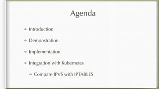 Agenda
Introduction
Demonstration
Implementation
Integration with Kubernetes
Compare IPVS with IPTABLES
 