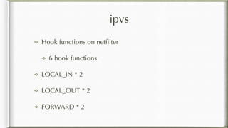 ipvs
Hook functions on netﬁlter
6 hook functions
LOCAL_IN * 2
LOCAL_OUT * 2
FORWARD * 2
 