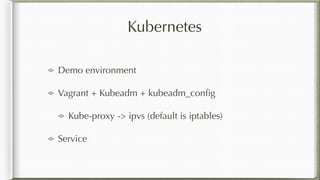 Kubernetes
Demo environment
Vagrant + Kubeadm + kubeadm_conﬁg
Kube-proxy -> ipvs (default is iptables)
Service
 