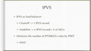 IPVS
IPVS as load-balancer
ClusterIP -> 1 IPVS record
NodePort -> n IPVS records ( # of NICs)
Minimize the number of IPTABLES's rules by IPSET
SNAT
 