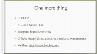 One more thing
COSCUP
Cloud Native Hub
Telegram: https://t.me/cntug
Github: https://github.com/cloud-native-taiwan/meetups
MyBlog: https://www.hwchiu.com
 