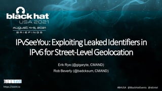 IPvSeeYou:ExploitingLeakedIdentifiersin
IPv6forStreet-LevelGeolocation
Erik Rye (@gigaryte, CMAND)
Rob Beverly (@badcksum, CMAND)
#BHUSA @BlackHatEvents @v6intel
https://sixint.io
 