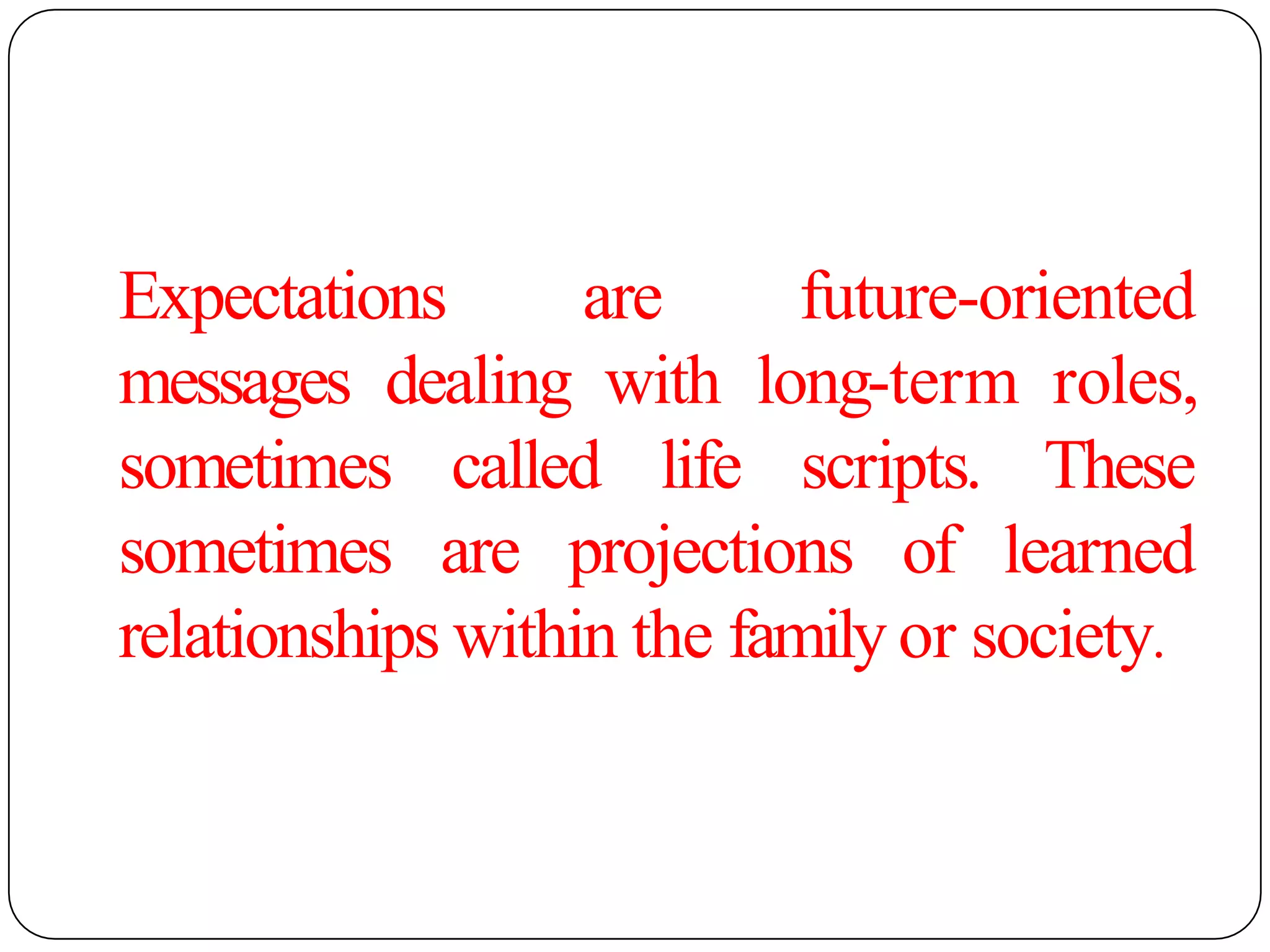 Expectations are future-oriented
messages dealing with long-term roles,
sometimes called life scripts.
sometimes are projections of
These
learned
relationships within the family or society.
 