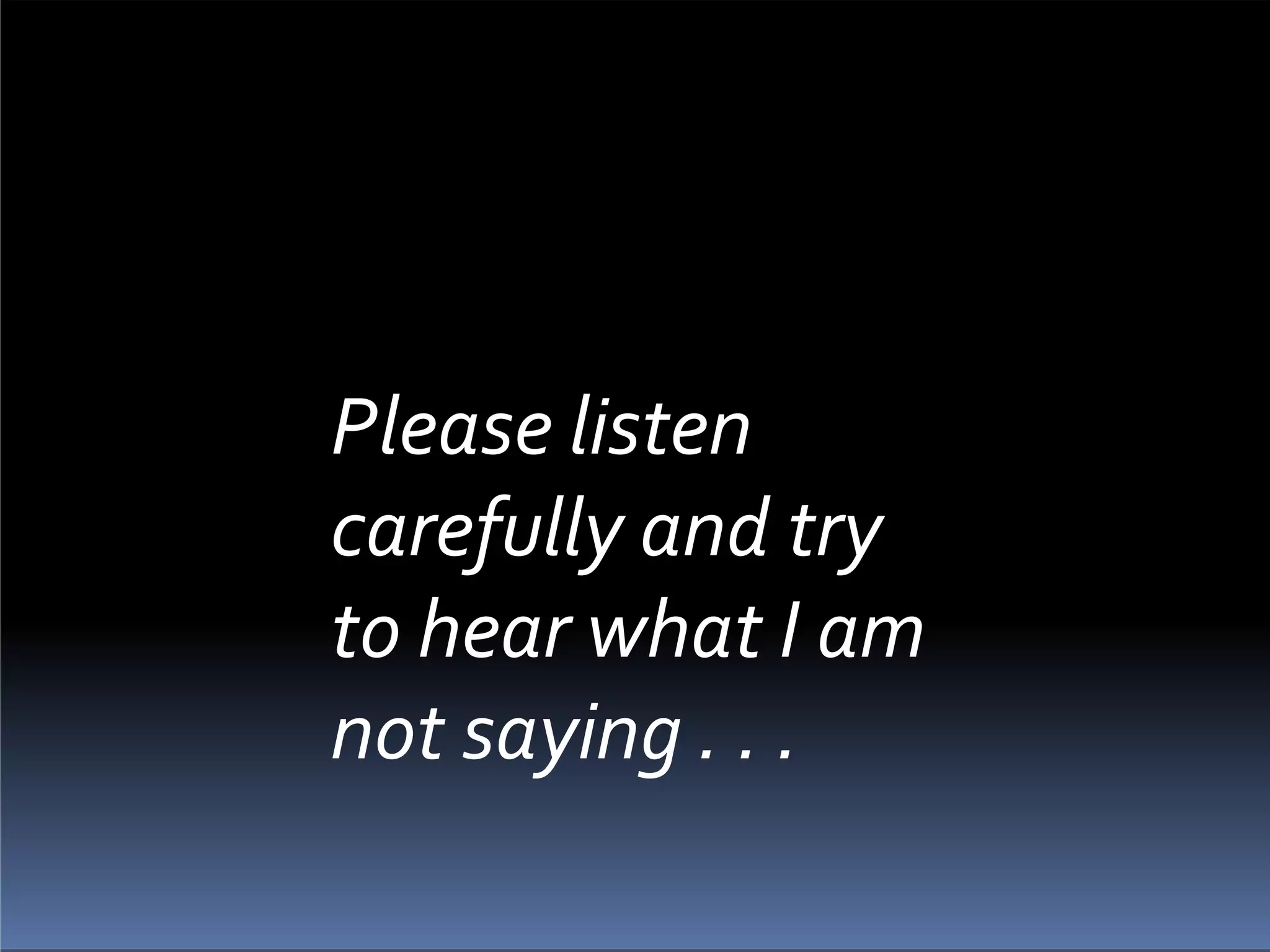 Please listen
carefully and try
to hear what I am
not saying . . .
 