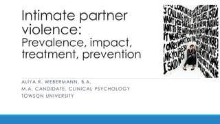 Intimate partner violence: Prevalence, impact, treatment, prevention 
ALIYA R. WEBERMANN, B.A. 
M.A. CANDIDATE, CLINICAL PSYCHOLOGY 
TOWSON UNIVERSITY  