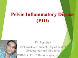 Pelvic Inflammatory Disease 
(PID) 
Dr. Jograjiya 
Post Graduate Student, Department of 
Gynaecology and Obstetrics 
PGIMSR, ESIC, Basaidarapur, New Delhi 
 