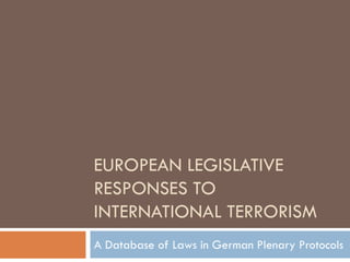 EUROPEAN LEGISLATIVE
RESPONSES TO
INTERNATIONAL TERRORISM
A Database of Laws in German Plenary Protocols
 