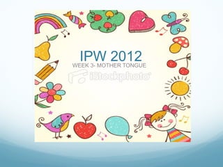 IPW 2012
WEEK 3- MOTHER TONGUE
 