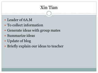 Xin TianLeader of 6A.MTo collect informationGenerate ideas with group matesSummarize ideasUpdate of blogBriefly explain our ideas to teacher