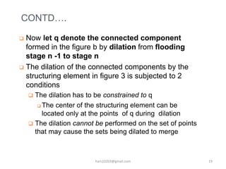 CONTD….
 Now let q denote the connected component
formed in the figure b by dilation from flooding
stage n -1 to stage n
...