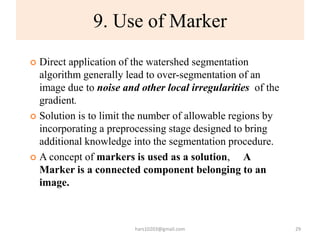 9. Use of Marker
 Direct application of the watershed segmentation
algorithm generally lead to over-segmentation of an
im...