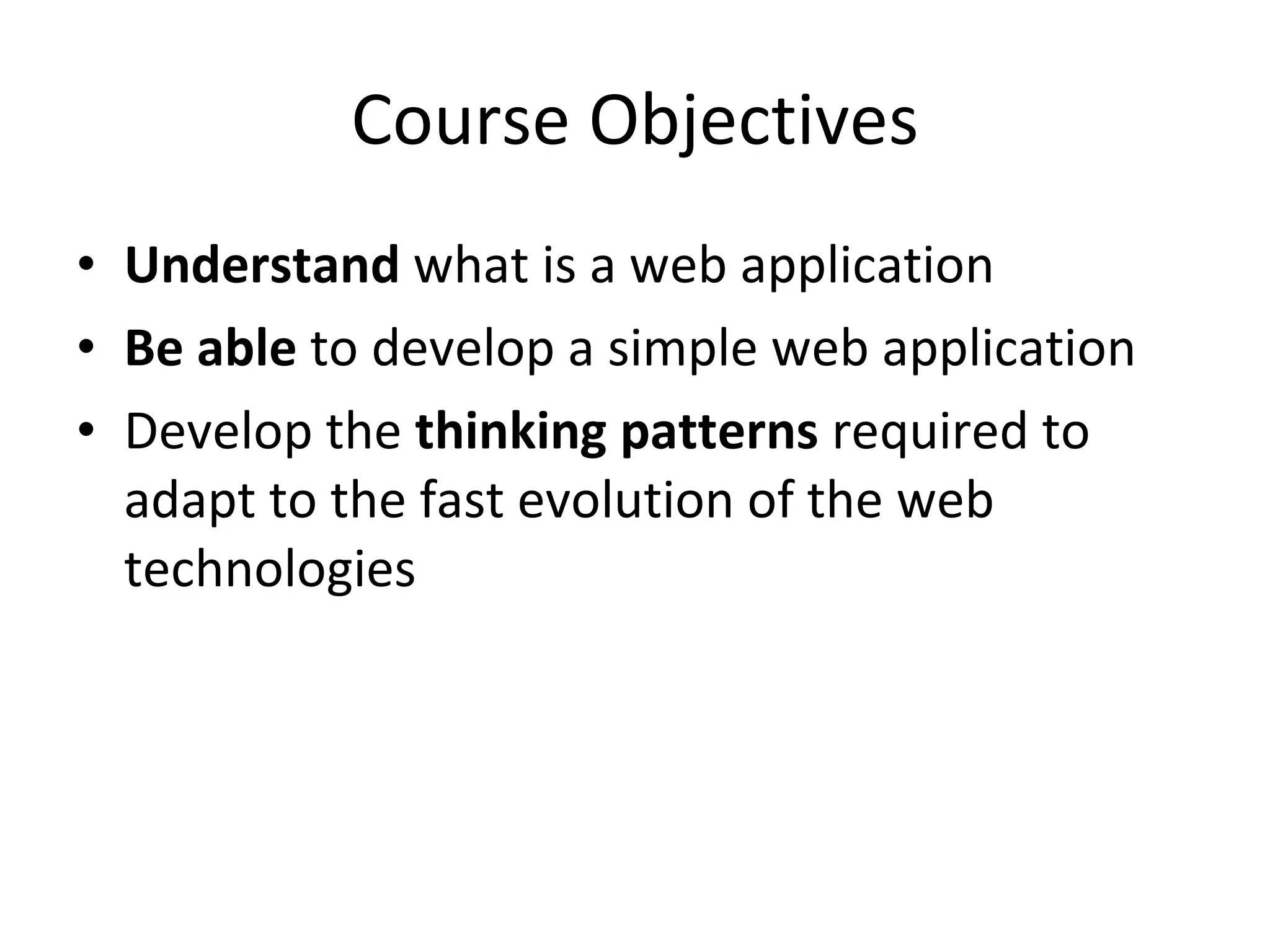 Course Objectives Understand  what is a web application Be able  to develop a simple web application Develop the  thinking patterns  required to adapt to the fast evolution of the web technologies  