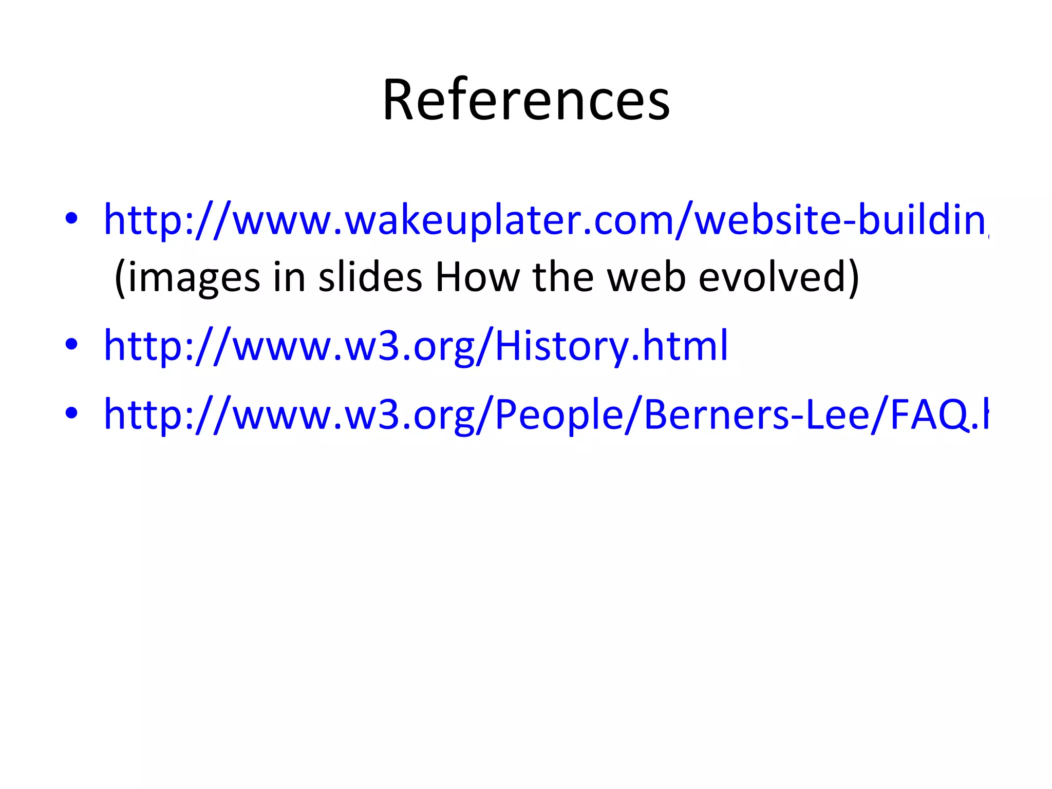 References http://www.wakeuplater.com/website-building/evolution-of-websites-10-popular-websites.aspx  (images in slides How the web evolved) http://www.w3.org/History.html http://www.w3.org/People/Berners-Lee/FAQ.html   