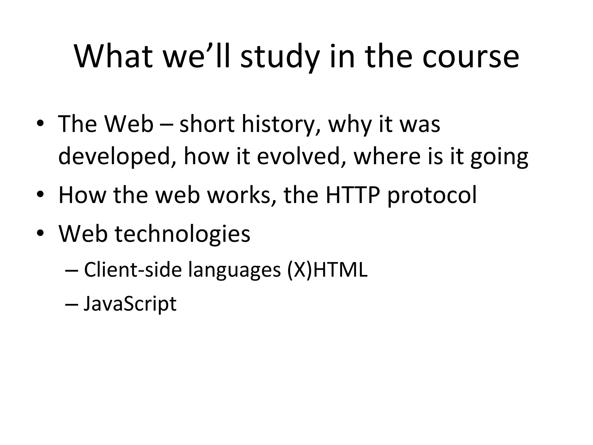 What we’ll study in the course The Web – short history, why it was developed, how it evolved, where is it going How the web works, the HTTP protocol Web technologies Client-side languages (X)HTML JavaScript 