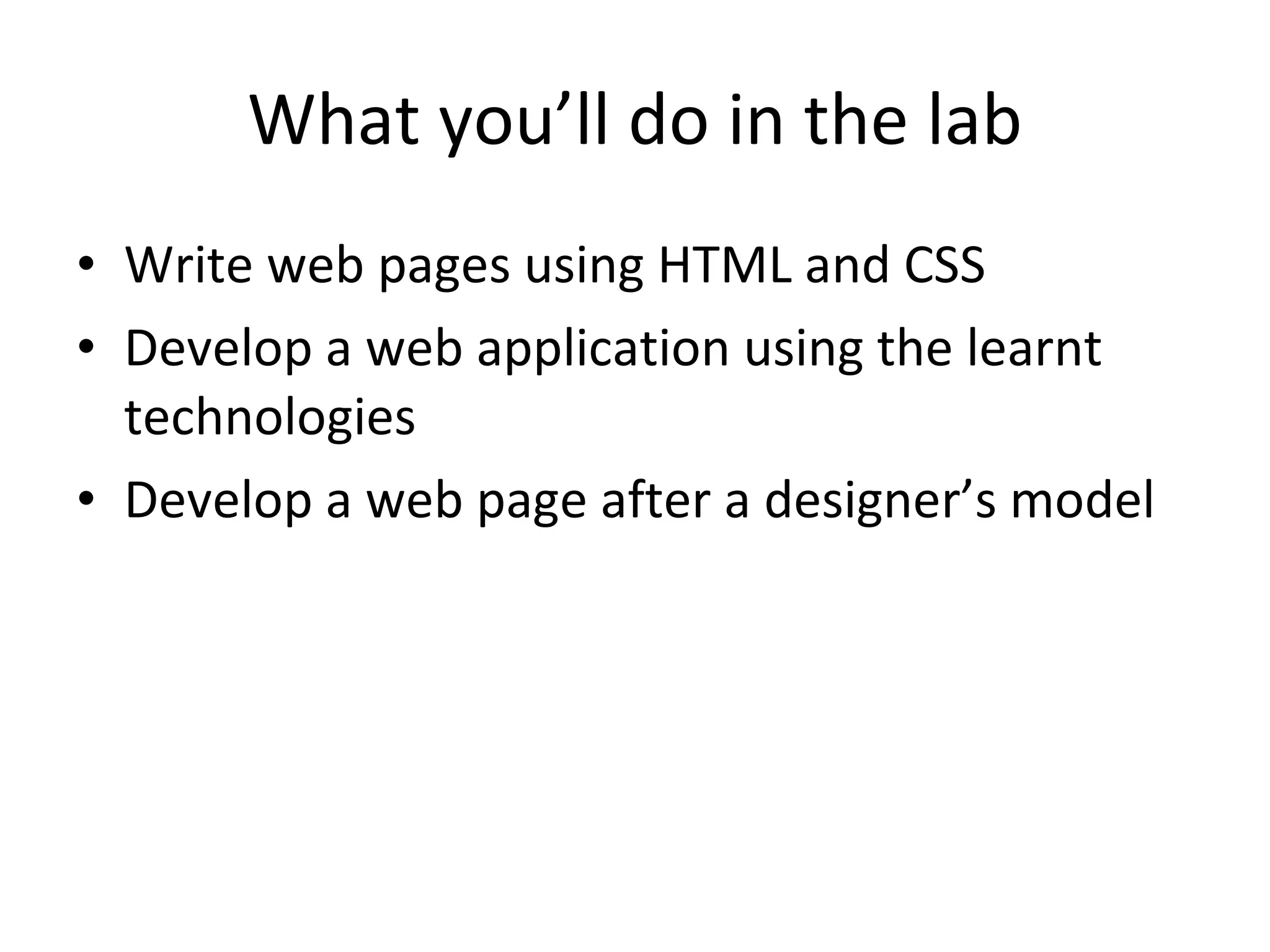 What you’ll do in the lab Write web pages using HTML and CSS Develop a web application using the learnt technologies Develop a web page after a designer’s model 