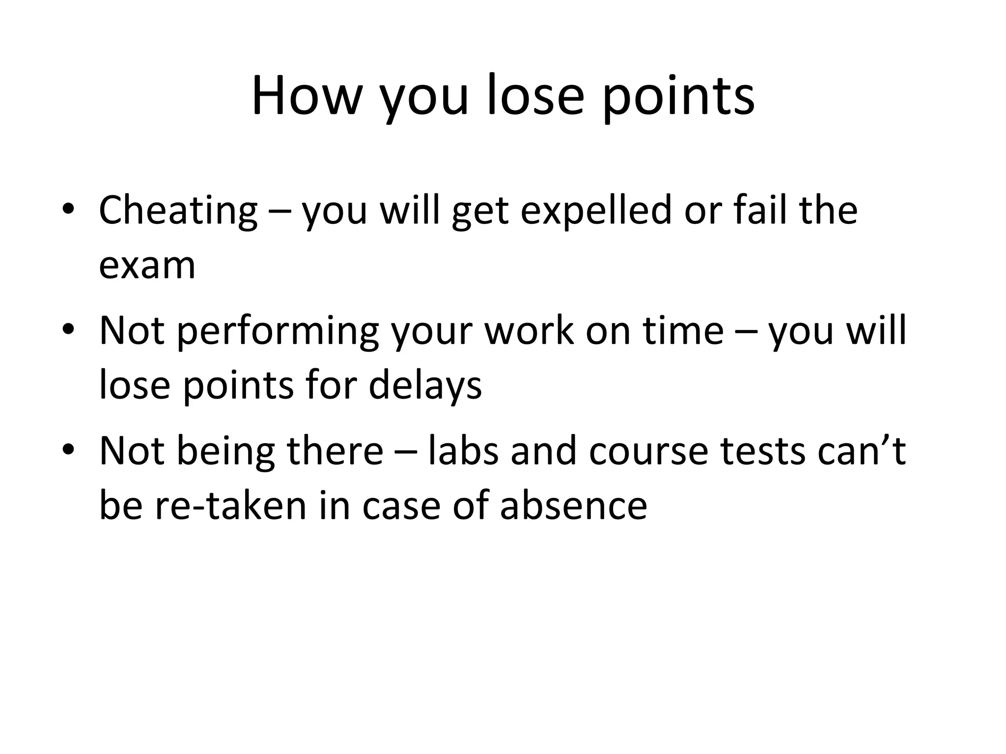 How you lose points Cheating – you will get expelled or fail the exam Not performing your work on time – you will lose points for delays Not being there – labs and course tests can’t be re-taken in case of absence 