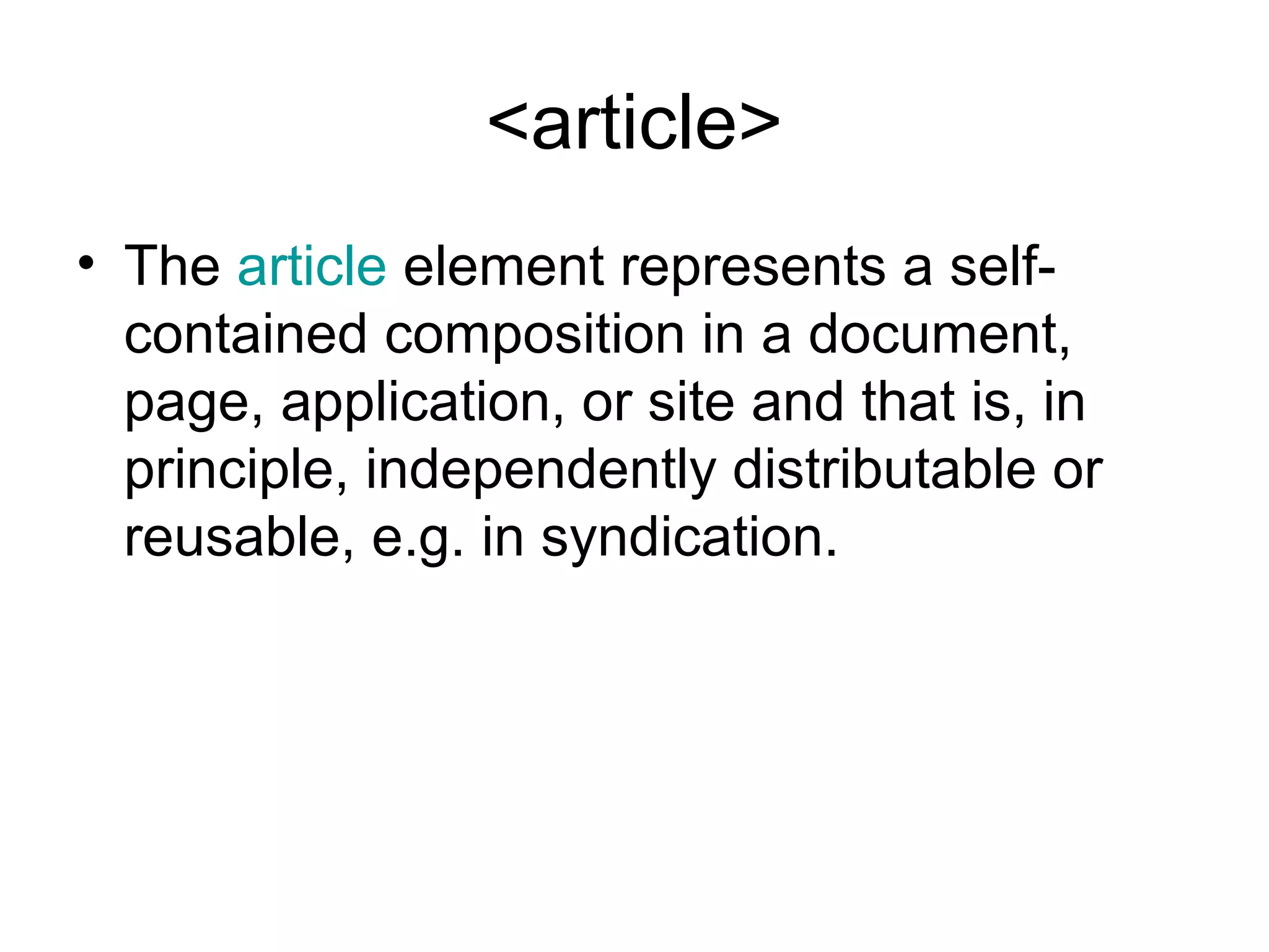 <article>
• The article element represents a self-
contained composition in a document,
page, application, or site and that is, in
principle, independently distributable or
reusable, e.g. in syndication.
 