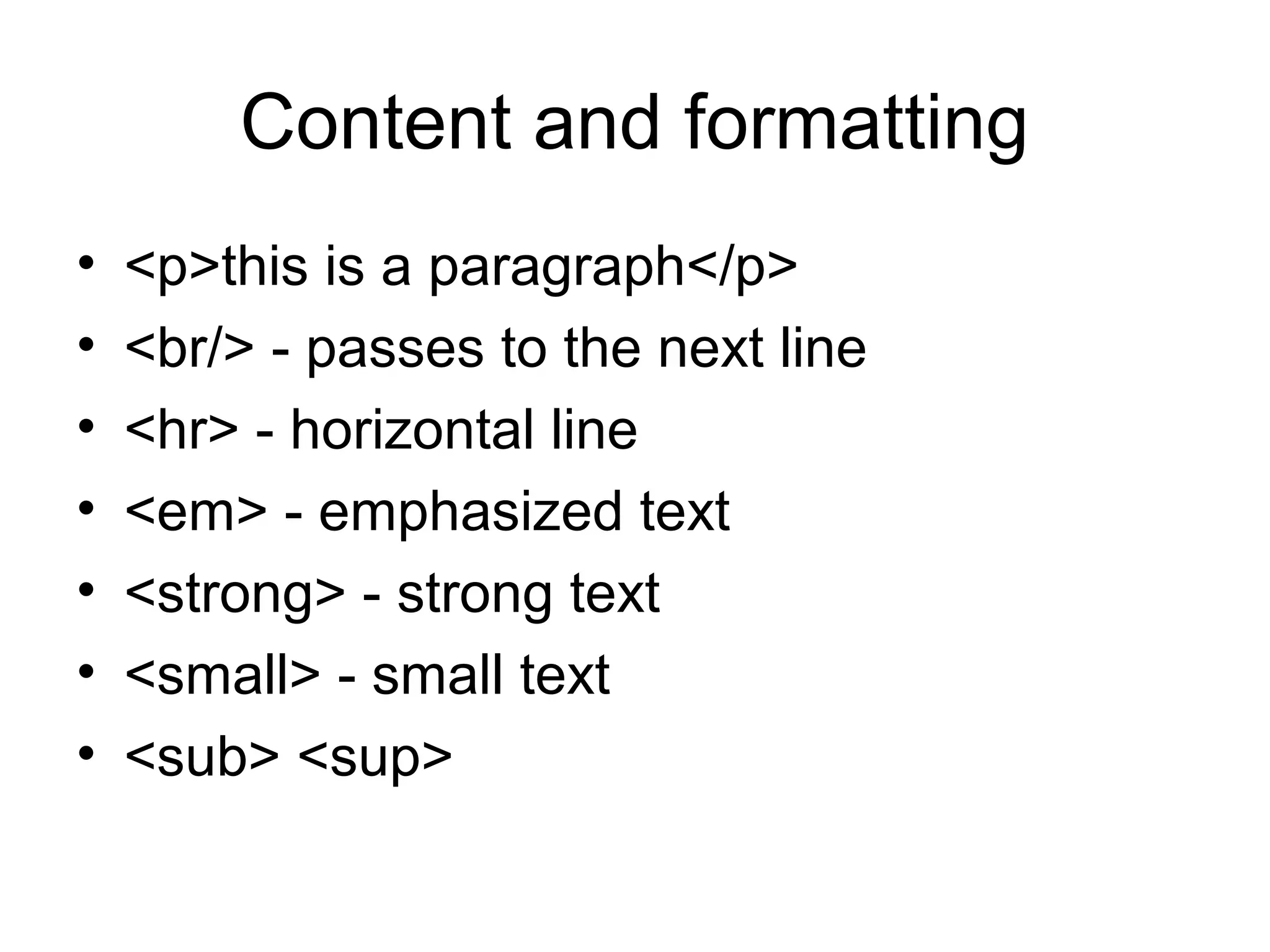 Content and formatting
• <p>this is a paragraph</p>
• <br/> - passes to the next line
• <hr> - horizontal line
• <em> - emphasized text
• <strong> - strong text
• <small> - small text
• <sub> <sup>
 