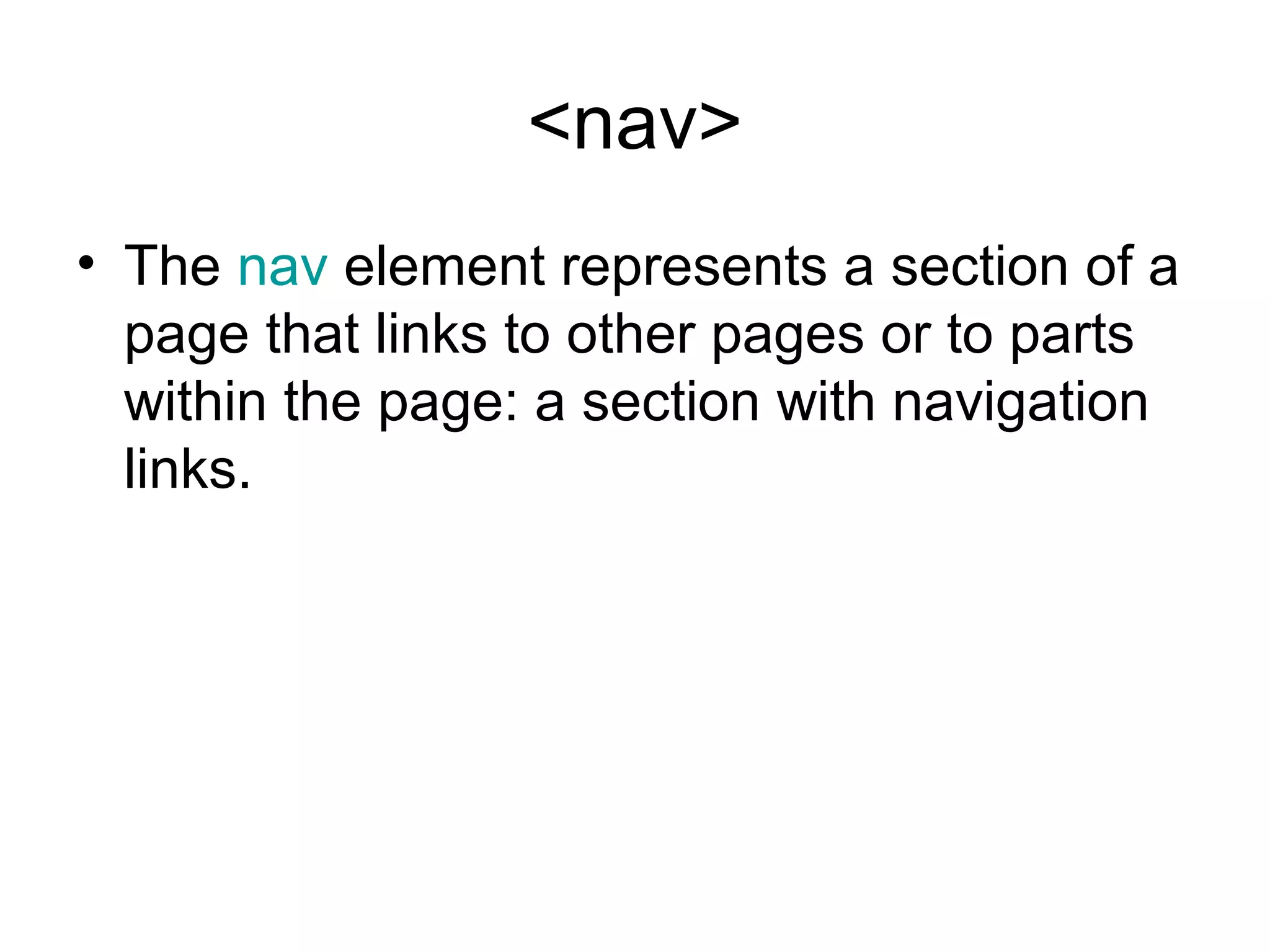 <nav>
• The nav element represents a section of a 
page that links to other pages or to parts 
within the page: a section with navigation 
links.
 