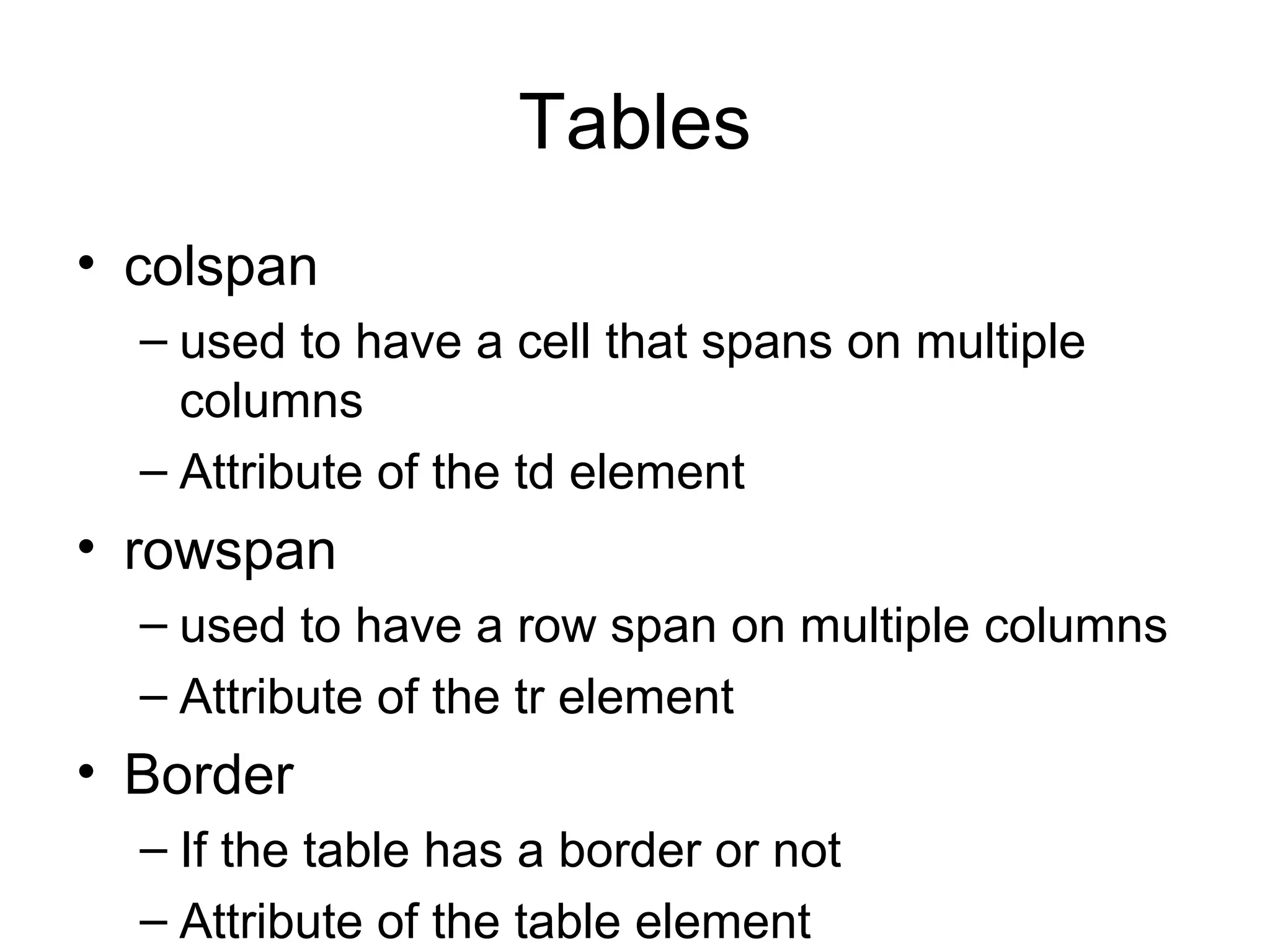 Tables
• colspan
– used to have a cell that spans on multiple
columns
– Attribute of the td element
• rowspan
– used to have a row span on multiple columns
– Attribute of the tr element
• Border
– If the table has a border or not
– Attribute of the table element
 