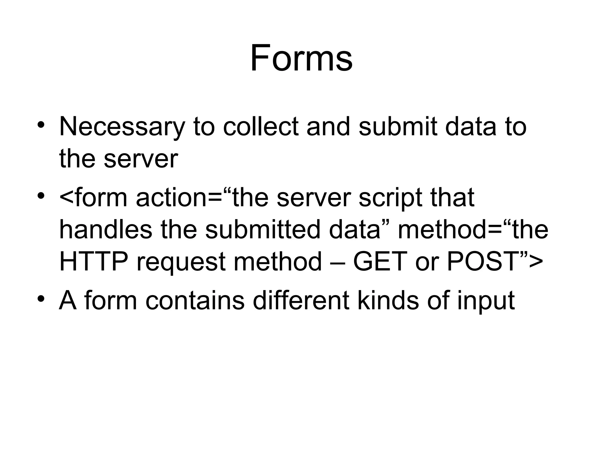 Forms
• Necessary to collect and submit data to
the server
• <form action=“the server script that
handles the submitted data” method=“the
HTTP request method – GET or POST”>
• A form contains different kinds of input
 